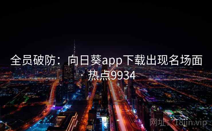 全员破防:向日葵app下载出现名场面 · 热点9934