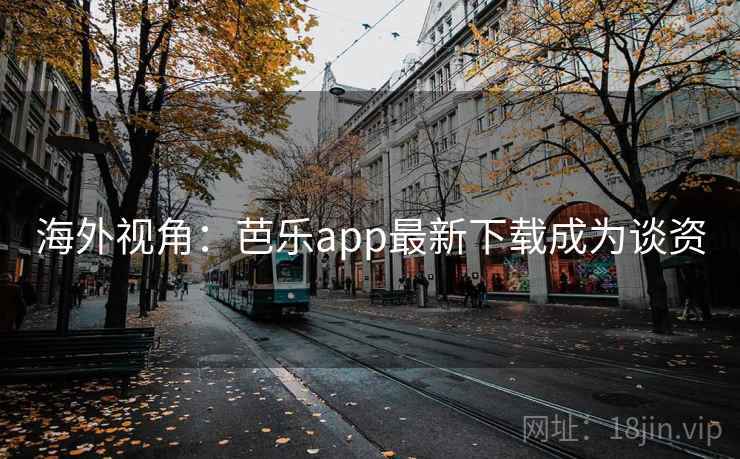 海外视角：芭乐app最新下载成为谈资  第1张