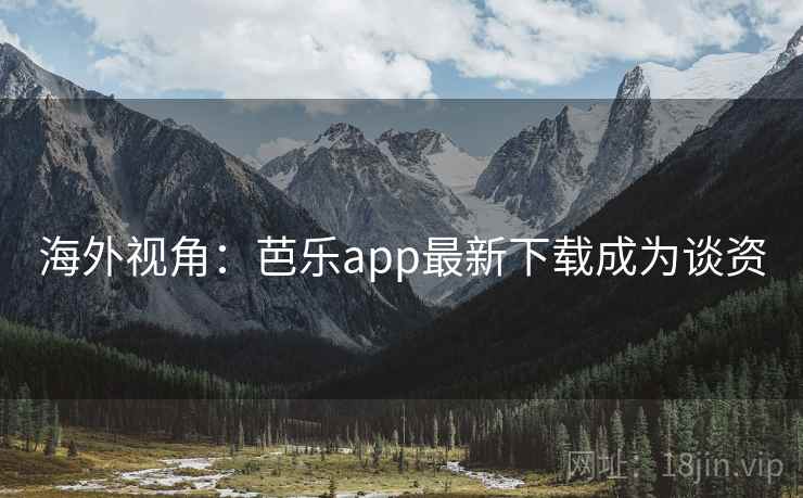 海外视角：芭乐app最新下载成为谈资  第2张