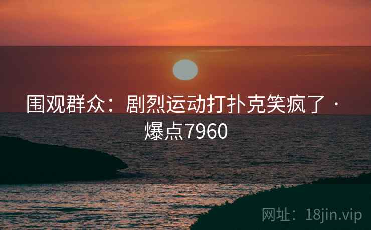 围观群众:剧烈运动打扑克笑疯了 · 爆点7960