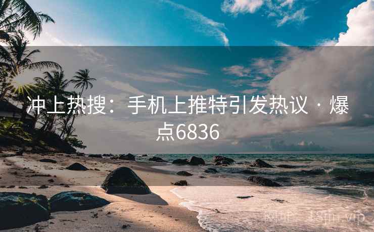 冲上热搜:手机上推特引发热议 · 爆点6836