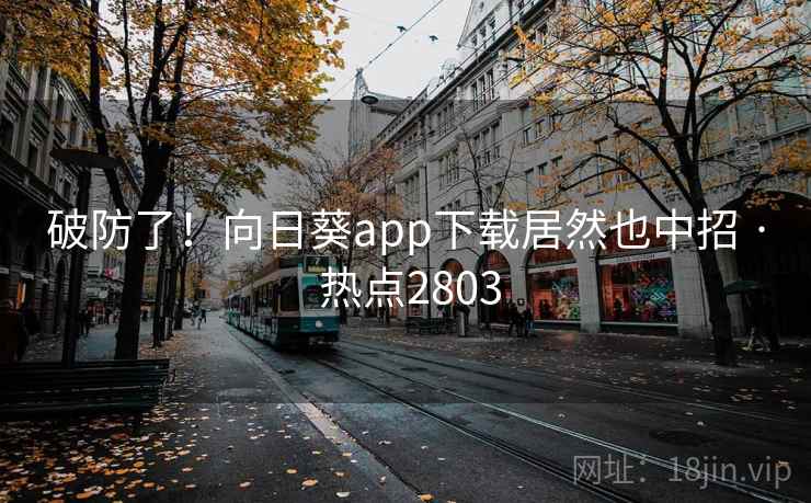 破防了!向日葵app下载居然也中招 · 热点2803