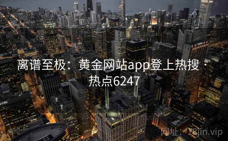 离谱至极:黄金网站app登上热搜 · 热点6247 第2张 离谱至极:黄金网站app登上热搜 · 热点6247 第2张