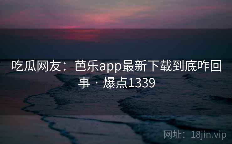 吃瓜网友:芭乐app最新下载到底咋回事 · 爆点1339