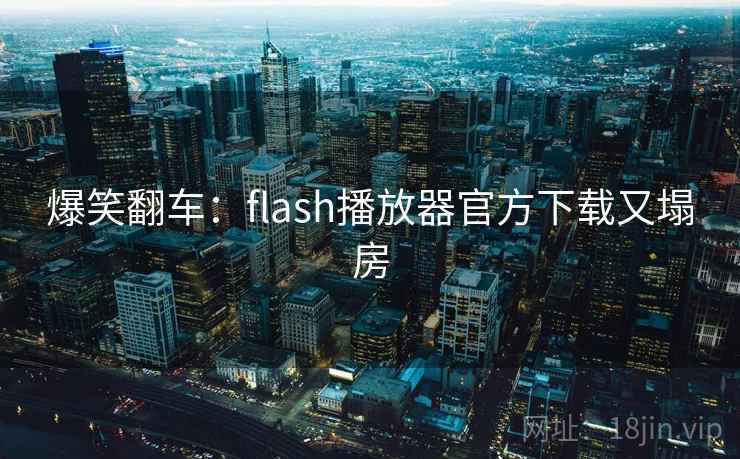 爆笑翻车:flash播放器官方下载又塌房