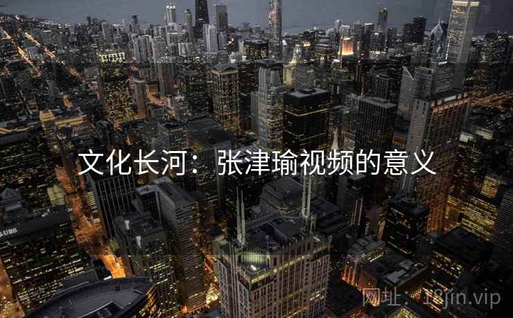 文化长河：张津瑜视频的意义