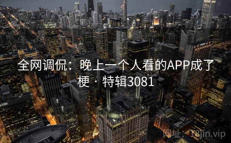 全网调侃:晚上一个人看的APP成了梗 · 特辑3081