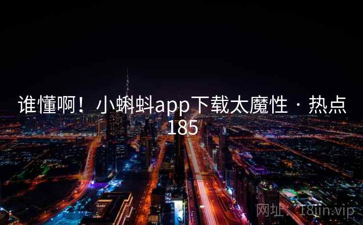 谁懂啊!小蝌蚪app下载太魔性 · 热点185
