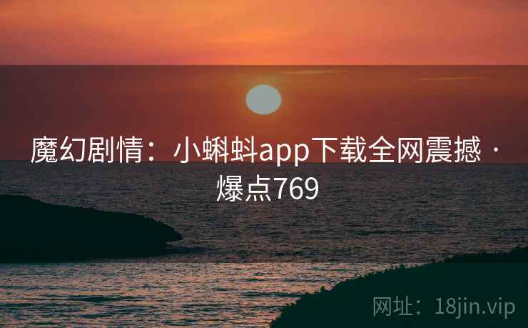 魔幻剧情:小蝌蚪app下载全网震撼 · 爆点769