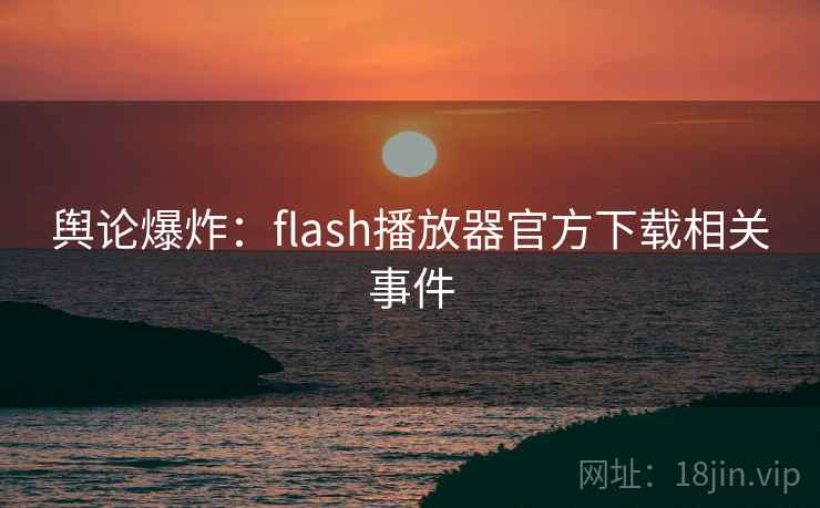 舆论爆炸:flash播放器官方下载相关事件