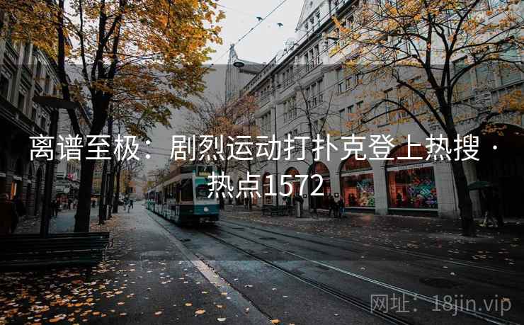 离谱至极:剧烈运动打扑克登上热搜 · 热点1572