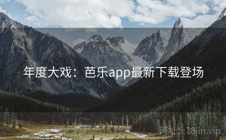 年度大戏：芭乐app最新下载登场