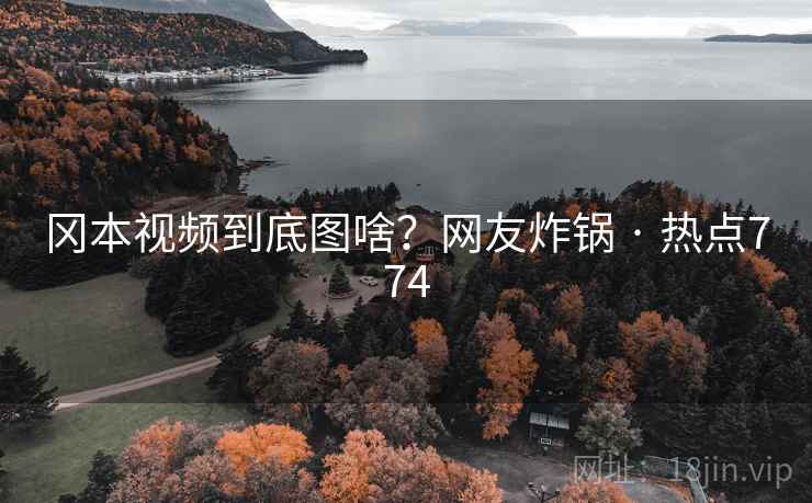 冈本视频到底图啥？网友炸锅 · 热点774  第2张