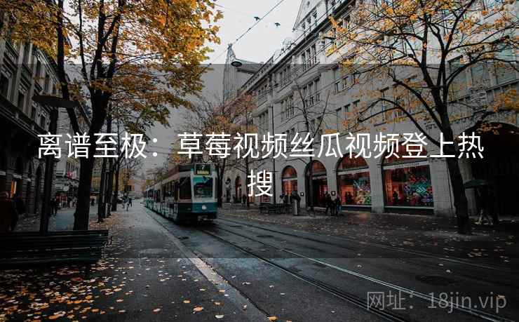 离谱至极:草莓视频丝瓜视频登上热搜
