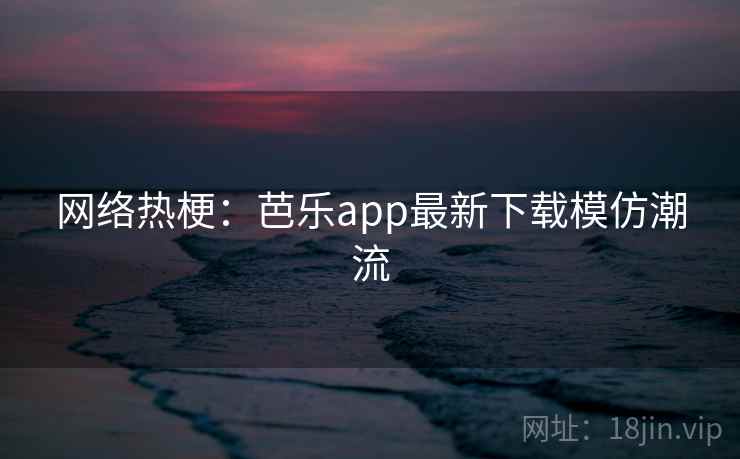 网络热梗:芭乐app最新下载模仿潮流