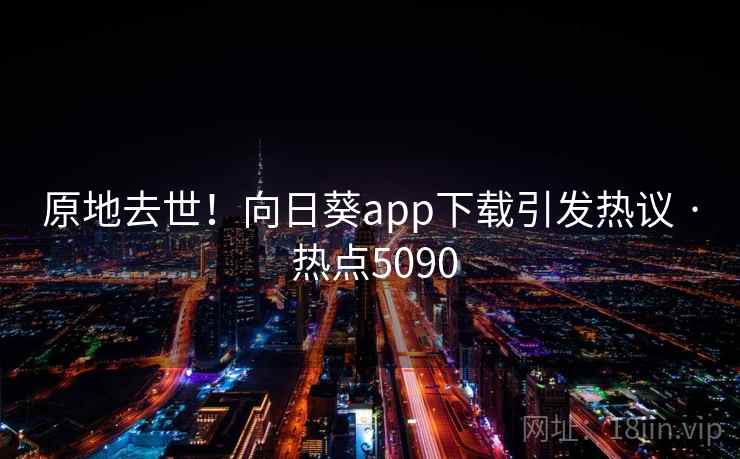 原地去世!向日葵app下载引发热议 · 热点5090