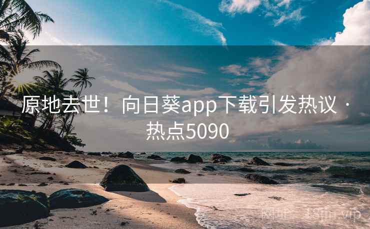 原地去世!向日葵app下载引发热议 · 热点5090