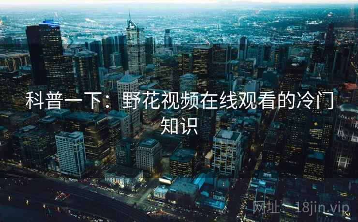 科普一下:野花视频在线观看的冷门知识 第2张 科普一下:野花视频在线观看的冷门知识 第2张