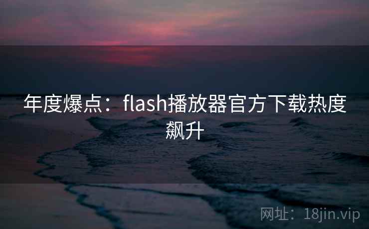 年度爆点：flash播放器官方下载热度飙升