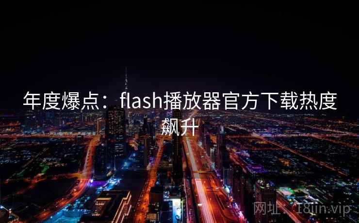 年度爆点：flash播放器官方下载热度飙升