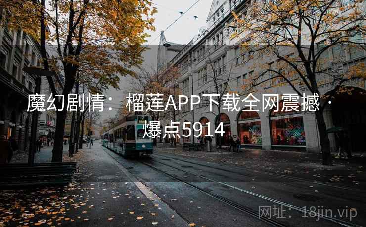 魔幻剧情:榴莲APP下载全网震撼 · 爆点5914