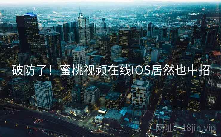 破防了!蜜桃视频在线IOS居然也中招