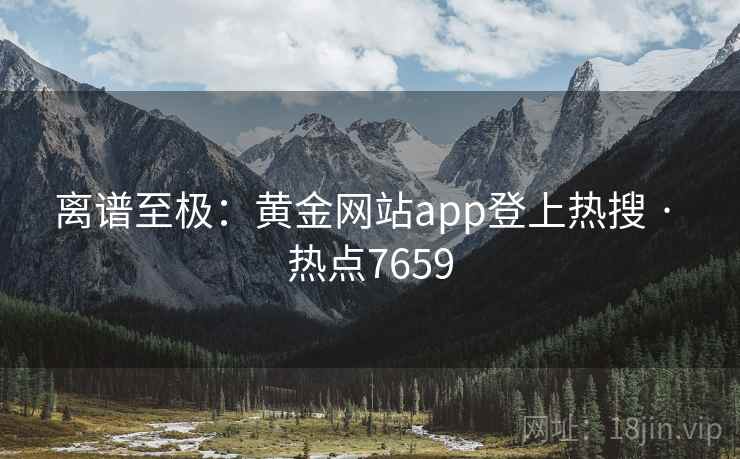 离谱至极:黄金网站app登上热搜 · 热点7659