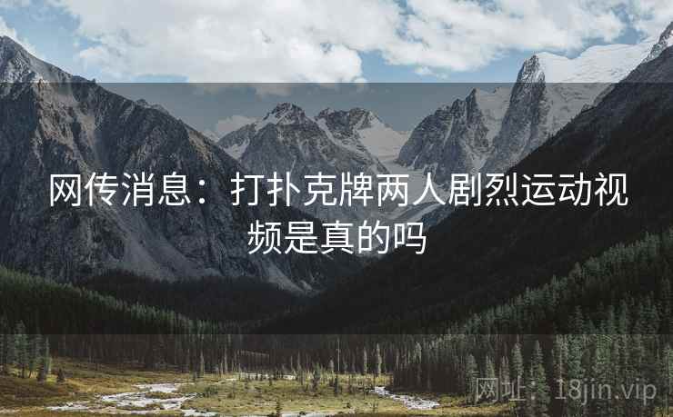 网传消息:打扑克牌两人剧烈运动视频是真的吗