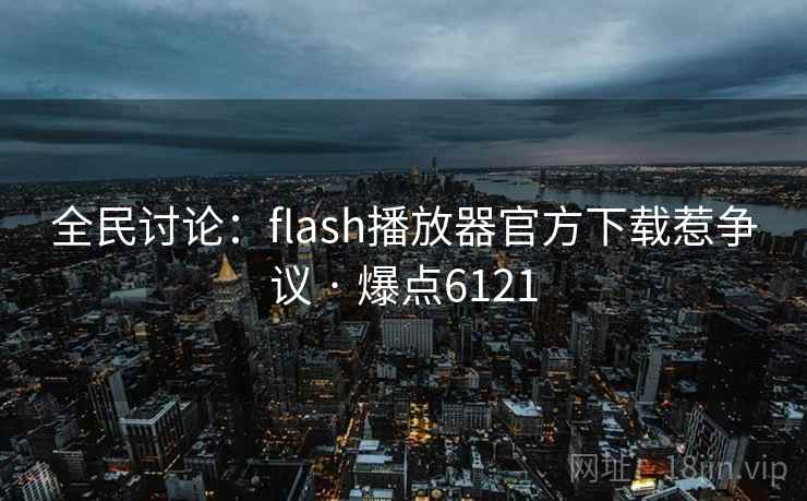 全民讨论:flash播放器官方下载惹争议 · 爆点6121
