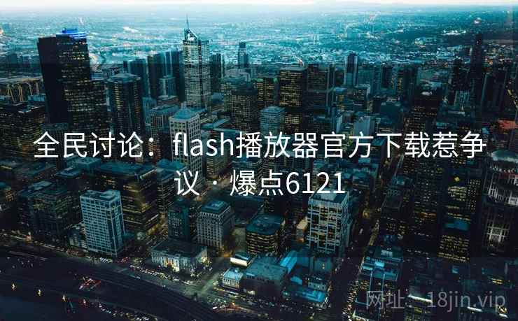 全民讨论:flash播放器官方下载惹争议 · 爆点6121