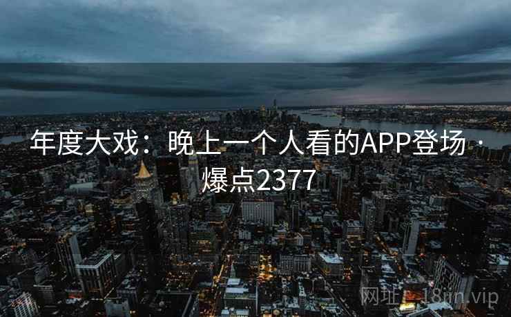 年度大戏:晚上一个人看的APP登场 · 爆点2377
