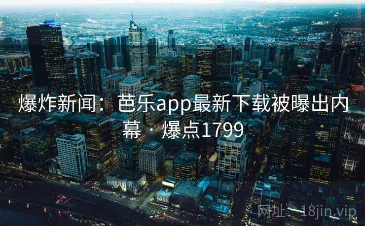 爆炸新闻:芭乐app最新下载被曝出内幕 · 爆点1799