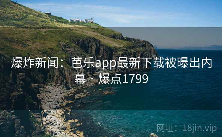 爆炸新闻:芭乐app最新下载被曝出内幕 · 爆点1799