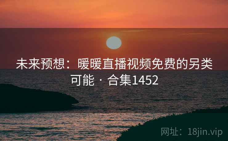未来预想:暖暖直播视频免费的另类可能 · 合集1452 第2张 未来预想:暖暖直播视频免费的另类可能 · 合集1452 第2张