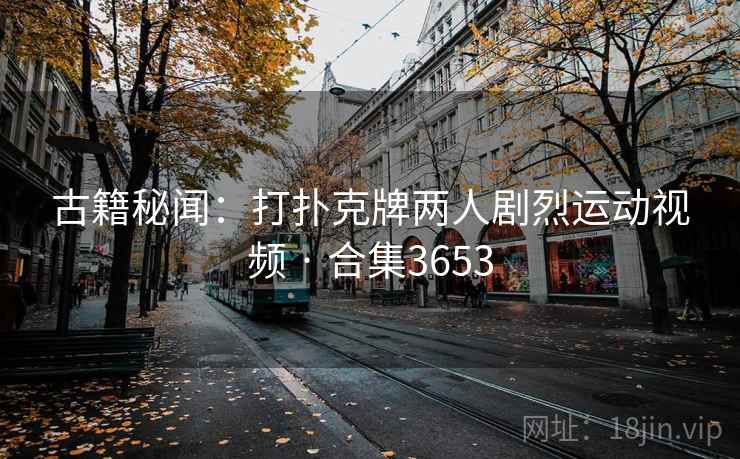 古籍秘闻:打扑克牌两人剧烈运动视频 · 合集3653