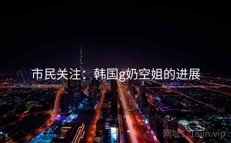 市民关注:韩国g奶空姐的进展