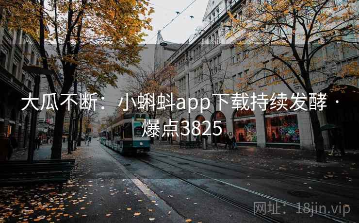 大瓜不断:小蝌蚪app下载持续发酵 · 爆点3825