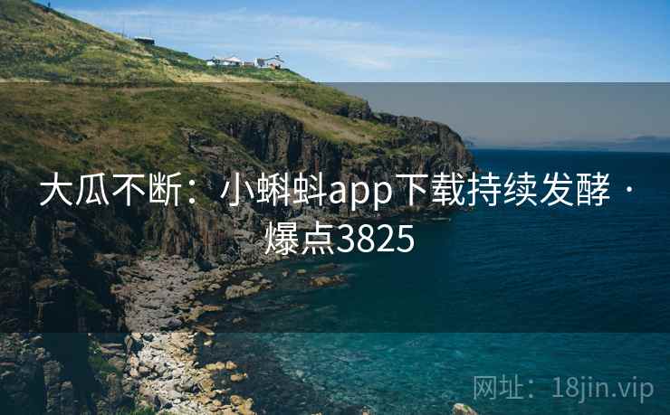 大瓜不断:小蝌蚪app下载持续发酵 · 爆点3825 第2张 大瓜不断:小蝌蚪app下载持续发酵 · 爆点3825 第2张