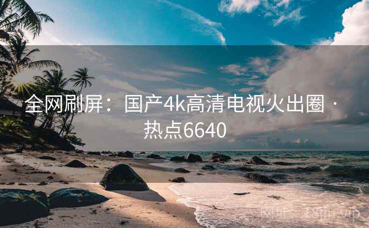 全网刷屏:国产4k高清电视火出圈 · 热点6640