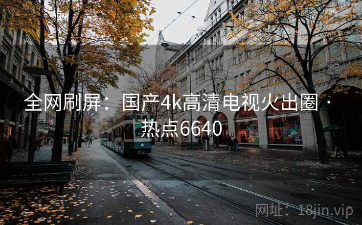 全网刷屏:国产4k高清电视火出圈 · 热点6640