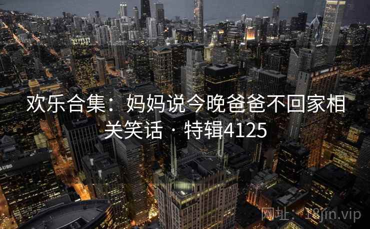 欢乐合集:妈妈说今晚爸爸不回家相关笑话 · 特辑4125