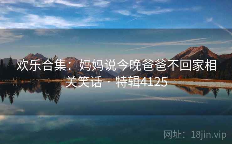 欢乐合集:妈妈说今晚爸爸不回家相关笑话 · 特辑4125