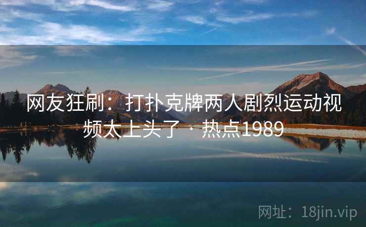 网友狂刷:打扑克牌两人剧烈运动视频太上头了 · 热点1989